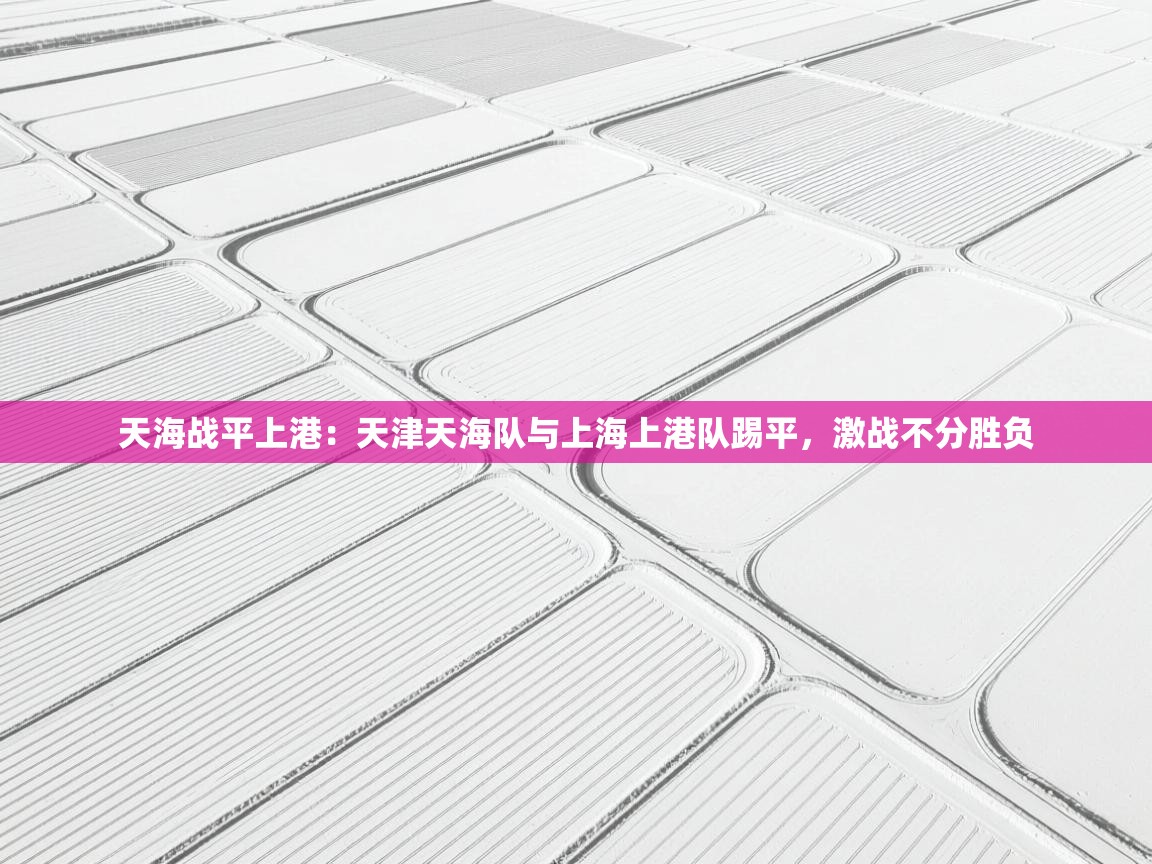 天海战平上港:天津天海队与上海上港队踢平,激战不分胜负 第1张