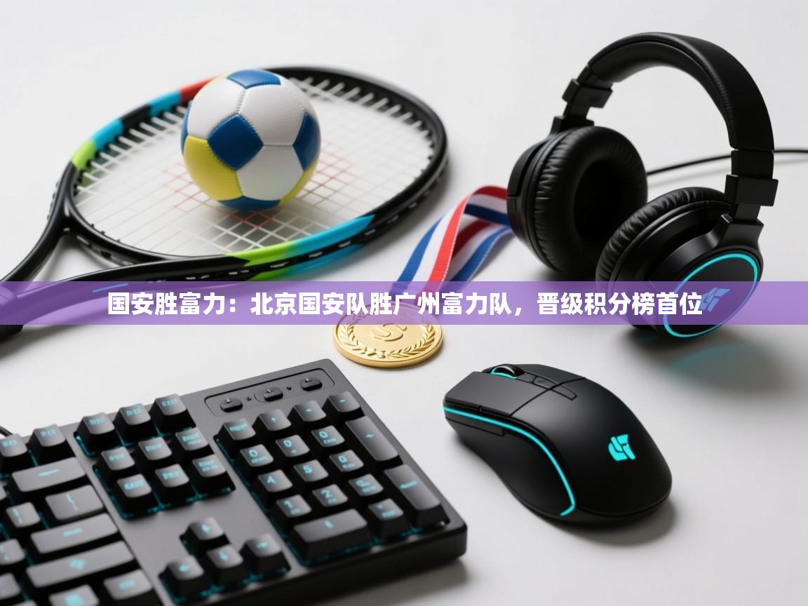 国安胜富力:北京国安队胜广州富力队,晋级积分榜首位 第1张