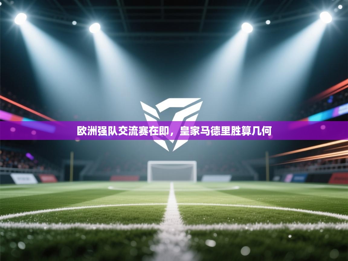 欧洲强队交流赛在即，皇家马德里胜算几何  第2张