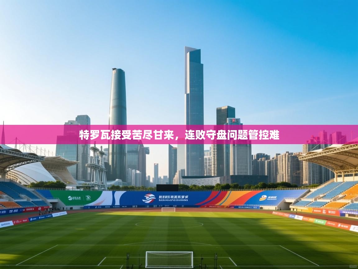 特罗瓦接受苦尽甘来，连败守盘问题管控难