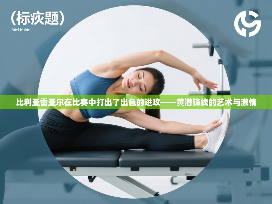 比利亚雷亚尔在比赛中打出了出色的进攻——黄潜锋线的艺术与激情