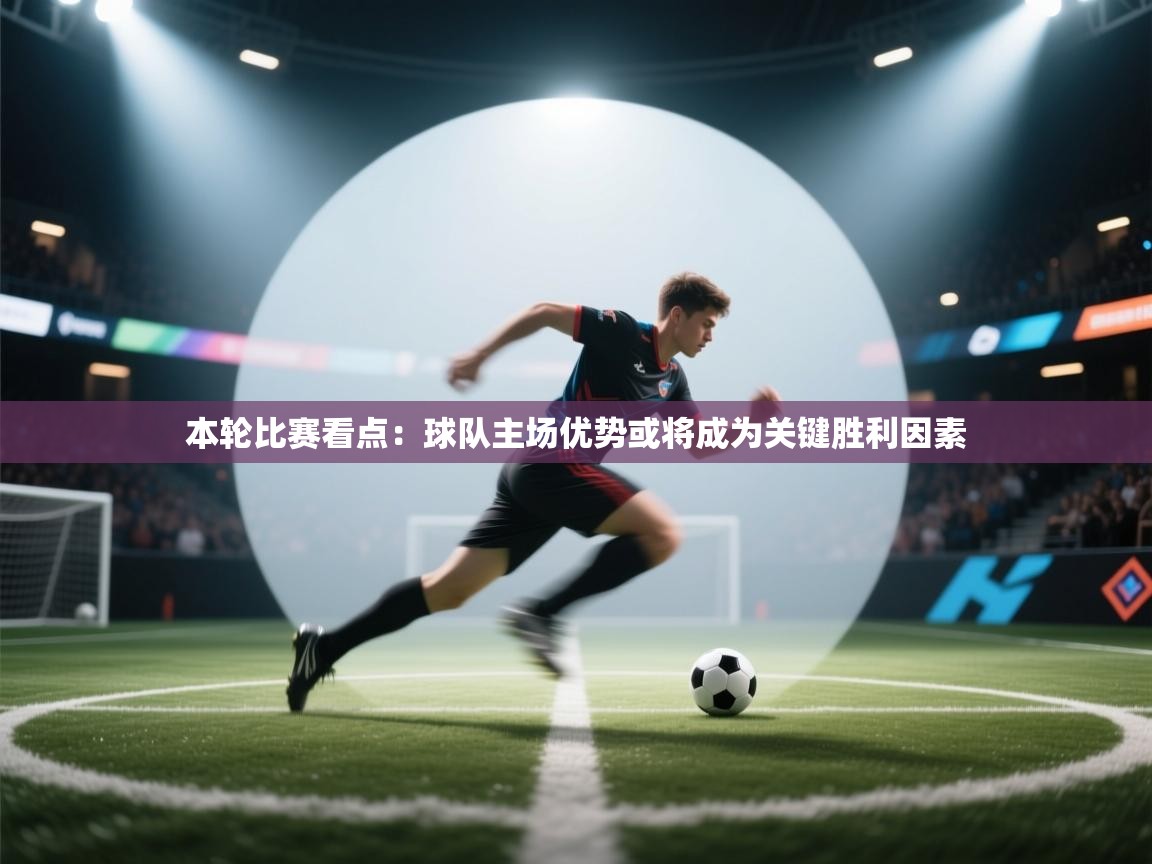 本轮比赛看点：球队主场优势或将成为关键胜利因素  第1张
