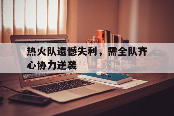 米乐m6官网-关于热火队遗憾失利，需全队齐心协力逆袭的信息