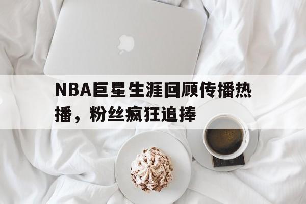 米乐体育官网-关于NBA巨星生涯回顾传播热播，粉丝疯狂追捧的信息